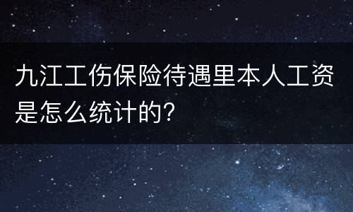 九江工伤保险待遇里本人工资是怎么统计的?