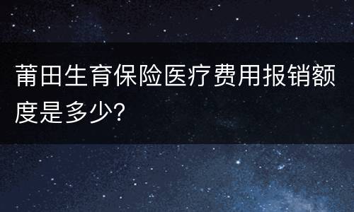 莆田生育保险医疗费用报销额度是多少？