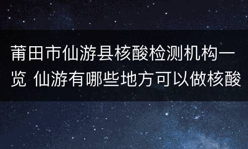 莆田市仙游县核酸检测机构一览 仙游有哪些地方可以做核酸