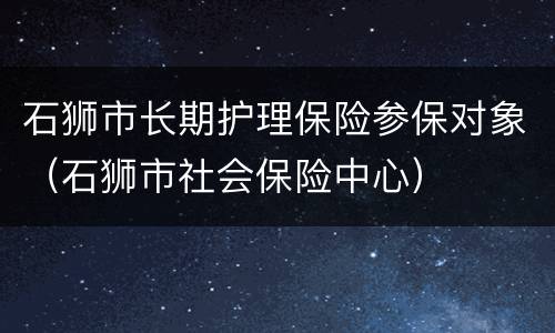 石狮市长期护理保险参保对象（石狮市社会保险中心）