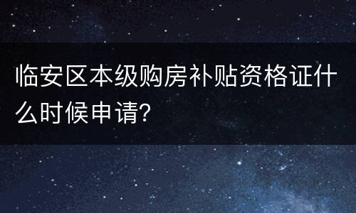 临安区本级购房补贴资格证什么时候申请？