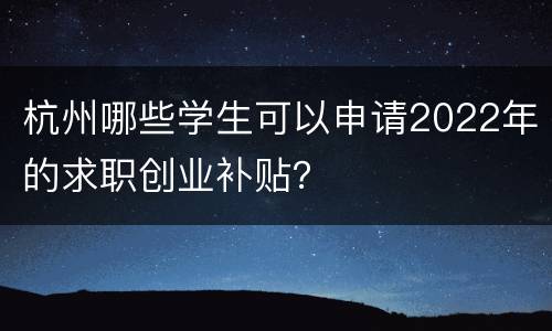 杭州哪些学生可以申请2022年的求职创业补贴？