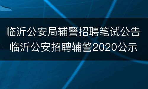 临沂公安局辅警招聘笔试公告 临沂公安招聘辅警2020公示