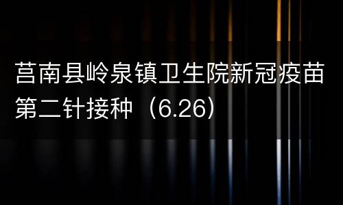 莒南县岭泉镇卫生院新冠疫苗第二针接种（6.26）