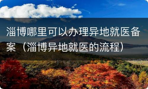 淄博哪里可以办理异地就医备案（淄博异地就医的流程）