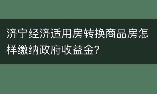 济宁经济适用房转换商品房怎样缴纳政府收益金？