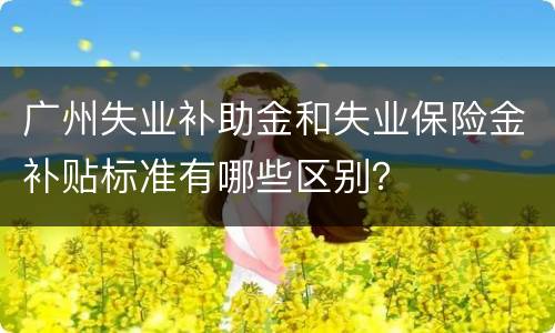 广州失业补助金和失业保险金补贴标准有哪些区别？