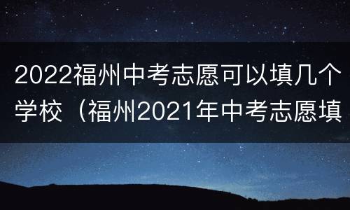2022福州中考志愿可以填几个学校（福州2021年中考志愿填报）