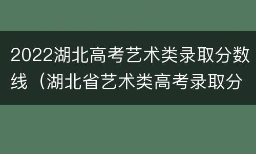 2022湖北高考艺术类录取分数线（湖北省艺术类高考录取分数线2020）