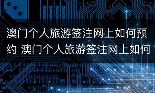 澳门个人旅游签注网上如何预约 澳门个人旅游签注网上如何预约申请