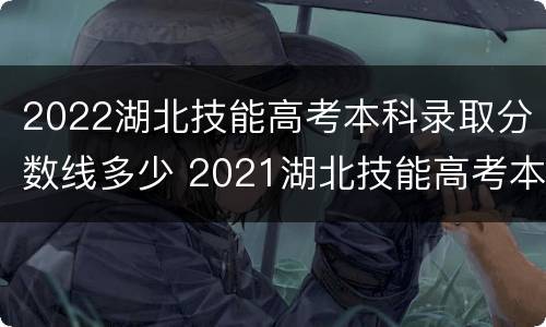 2022湖北技能高考本科录取分数线多少 2021湖北技能高考本科录取分数线