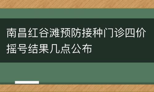 南昌红谷滩预防接种门诊四价摇号结果几点公布