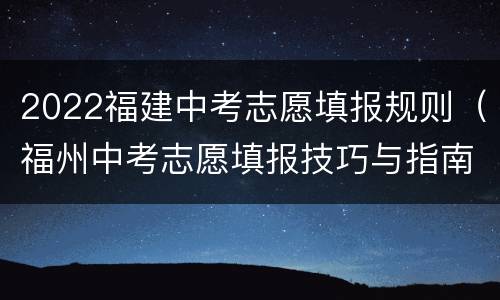 2022福建中考志愿填报规则（福州中考志愿填报技巧与指南2021）