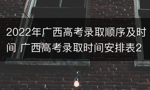 2022年广西高考录取顺序及时间 广西高考录取时间安排表2020