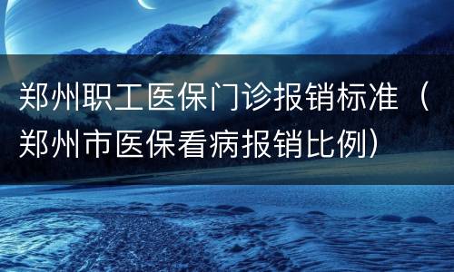 郑州职工医保门诊报销标准（郑州市医保看病报销比例）