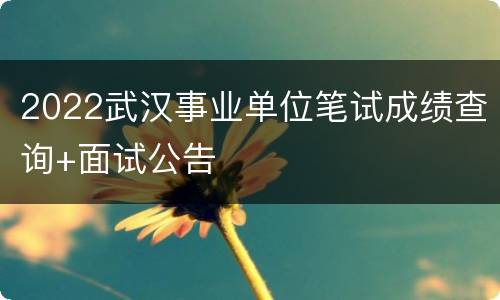 2022武汉事业单位笔试成绩查询+面试公告