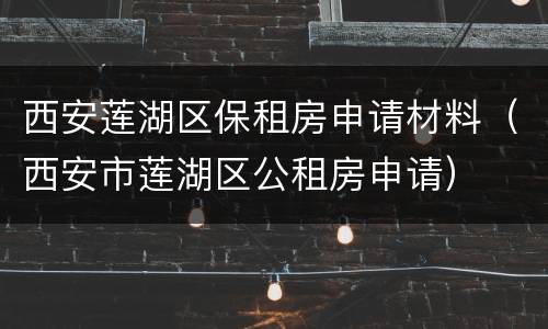 西安莲湖区保租房申请材料（西安市莲湖区公租房申请）