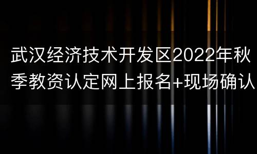 武汉经济技术开发区2022年秋季教资认定网上报名+现场确认+材料要求
