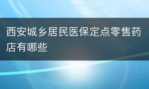 西安城乡居民医保定点零售药店有哪些