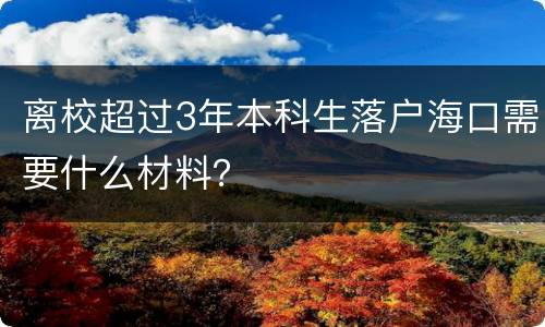 离校超过3年本科生落户海口需要什么材料？