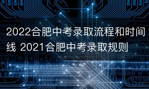 2022合肥中考录取流程和时间线 2021合肥中考录取规则