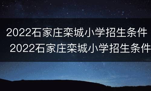 2022石家庄栾城小学招生条件 2022石家庄栾城小学招生条件及时间