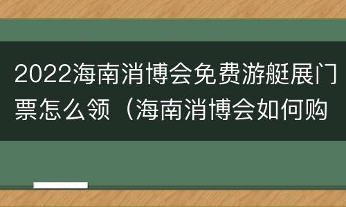 2022海南消博会免费游艇展门票怎么领（海南消博会如何购买门票）