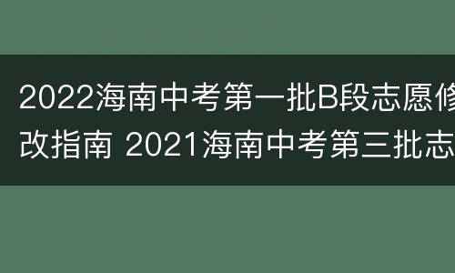 2022海南中考第一批B段志愿修改指南 2021海南中考第三批志愿