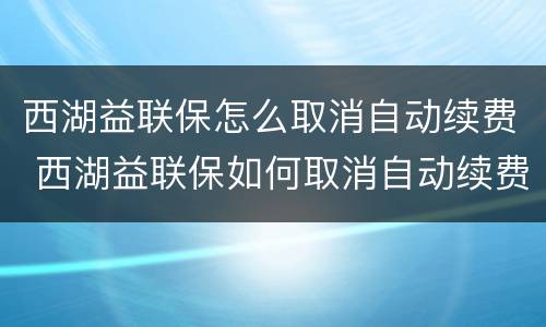 西湖益联保怎么取消自动续费 西湖益联保如何取消自动续费