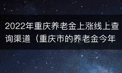 2022年重庆养老金上涨线上查询渠道（重庆市的养老金今年调整方案）