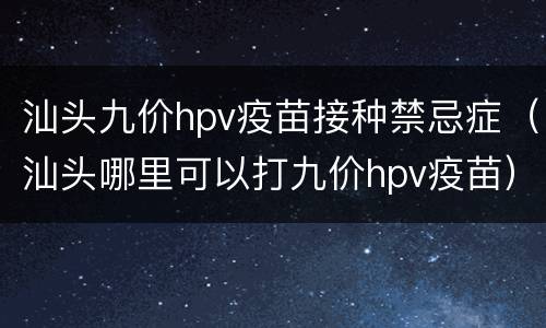 汕头九价hpv疫苗接种禁忌症（汕头哪里可以打九价hpv疫苗）