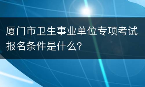 厦门市卫生事业单位专项考试报名条件是什么？