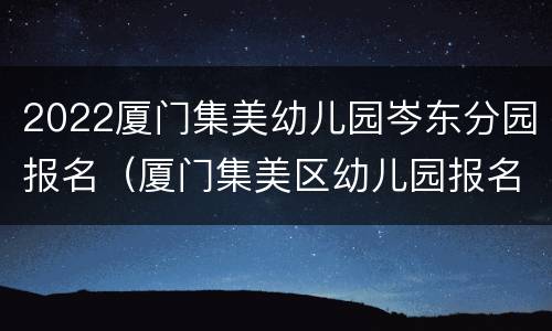 2022厦门集美幼儿园岑东分园报名（厦门集美区幼儿园报名时间2021）