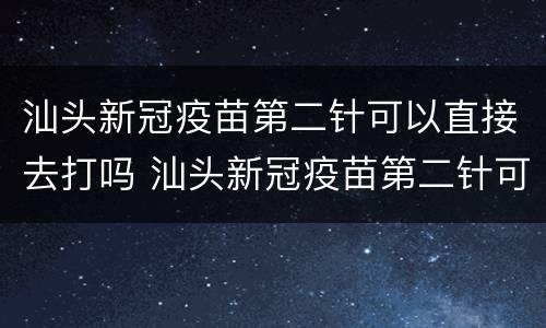 汕头新冠疫苗第二针可以直接去打吗 汕头新冠疫苗第二针可以直接去打吗现在