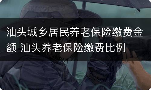 汕头城乡居民养老保险缴费金额 汕头养老保险缴费比例