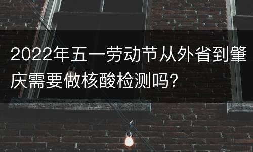 2022年五一劳动节从外省到肇庆需要做核酸检测吗？