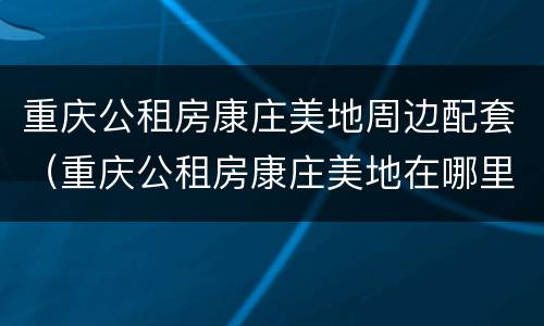 重庆公租房康庄美地周边配套（重庆公租房康庄美地在哪里）