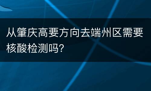 从肇庆高要方向去端州区需要核酸检测吗？