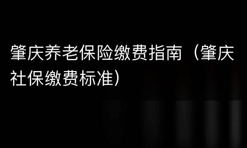 肇庆养老保险缴费指南（肇庆社保缴费标准）