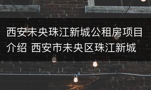 西安未央珠江新城公租房项目介绍 西安市未央区珠江新城