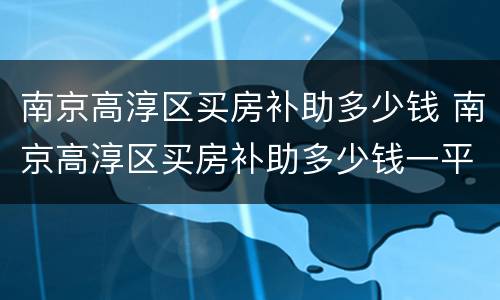 南京高淳区买房补助多少钱 南京高淳区买房补助多少钱一平米