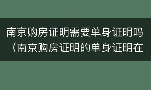 南京购房证明需要单身证明吗（南京购房证明的单身证明在哪开）