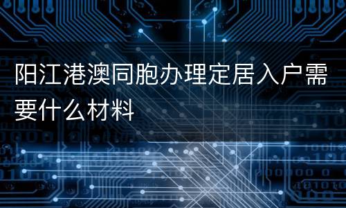 阳江港澳同胞办理定居入户需要什么材料