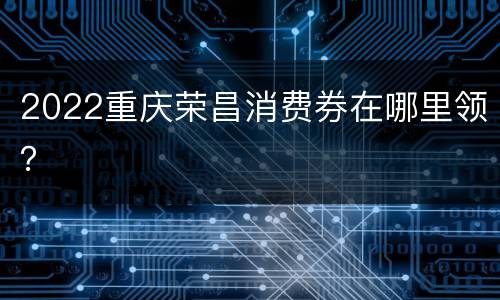 2022重庆荣昌消费券在哪里领？