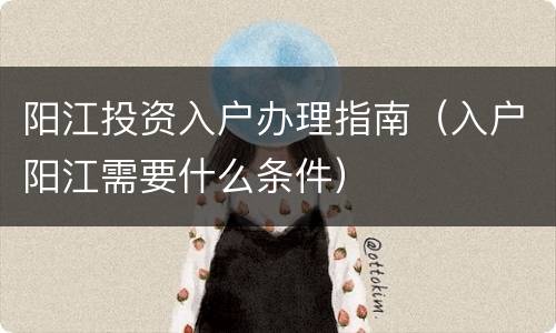 阳江投资入户办理指南（入户阳江需要什么条件）