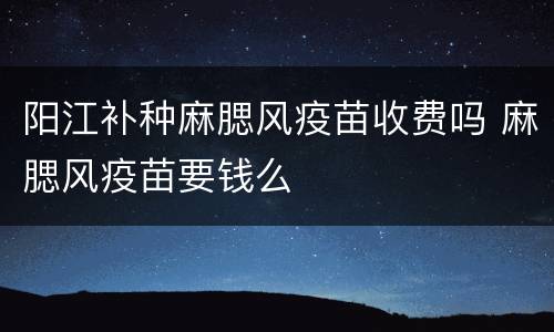 阳江补种麻腮风疫苗收费吗 麻腮风疫苗要钱么