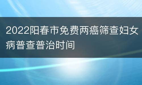 2022阳春市免费两癌筛查妇女病普查普治时间