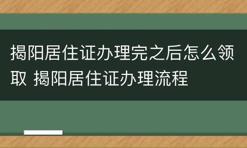 揭阳居住证办理完之后怎么领取 揭阳居住证办理流程