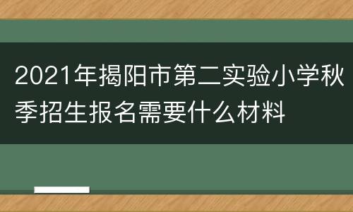 2021年揭阳市第二实验小学秋季招生报名需要什么材料