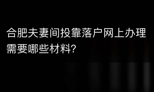 合肥夫妻间投靠落户网上办理需要哪些材料？